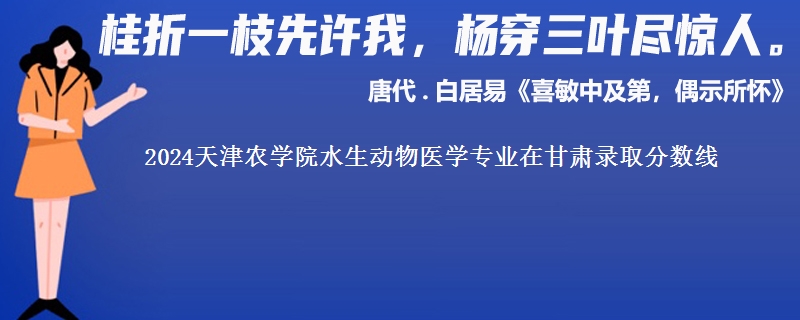 2024天津农学院水生动物医学专业在甘肃录取分数线