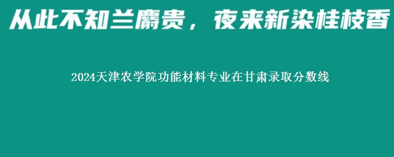 2024天津农学院功能材料专业在甘肃录取分数线