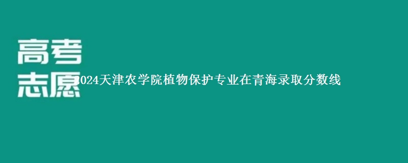 2024天津农学院植物保护专业在青海录取分数线