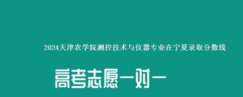 2024天津农学院测控技术与仪器专业在宁夏录取分数线