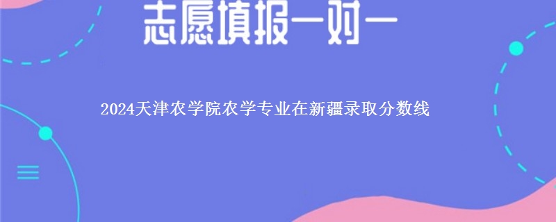 2024天津农学院农学专业在新疆录取分数线