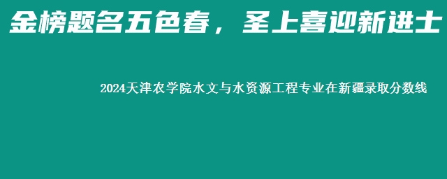 2024天津农学院水文与水资源工程专业在新疆录取分数线