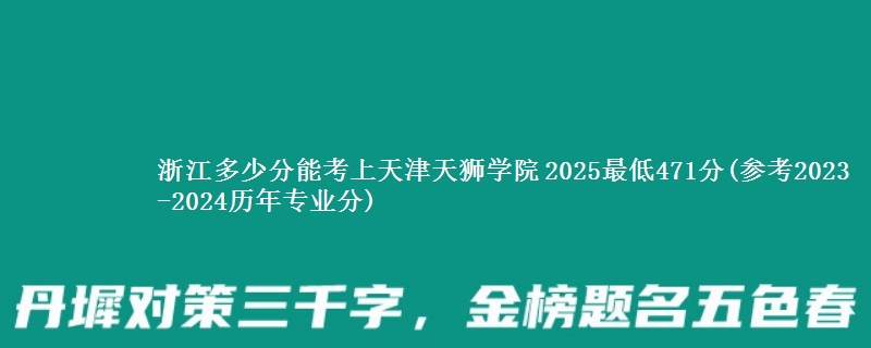 浙江多少分能考上天津天狮学院 2025最低471分(参考2023-2024历年专业分)