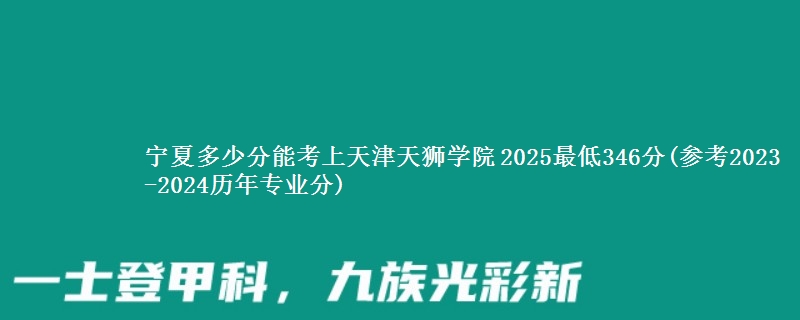 宁夏多少分能考上天津天狮学院 2025最低346分(参考2023-2024历年专业分)