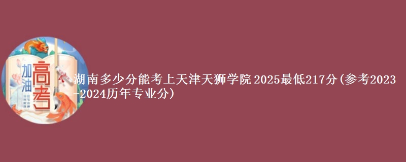 湖南多少分能考上天津天狮学院 2025最低217分(参考2023-2024历年专业分)