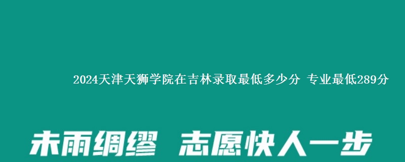 2024天津天狮学院在吉林录取最低多少分 专业最低289分