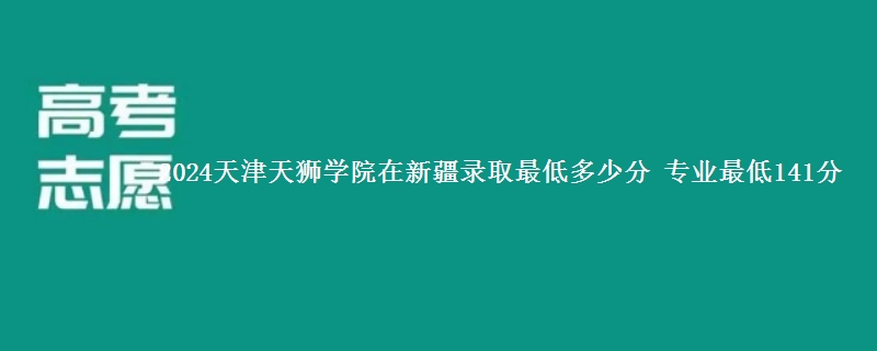 2024天津天狮学院在新疆录取最低多少分 专业最低141分