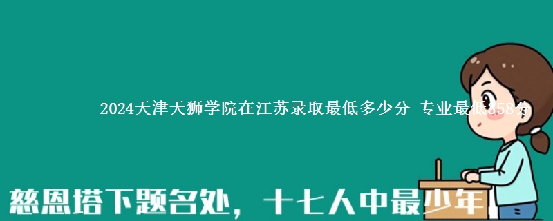 2024天津天狮学院在江苏录取最低多少分 专业最低358分