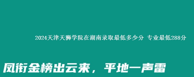 2024天津天狮学院在湖南录取最低多少分 专业最低288分