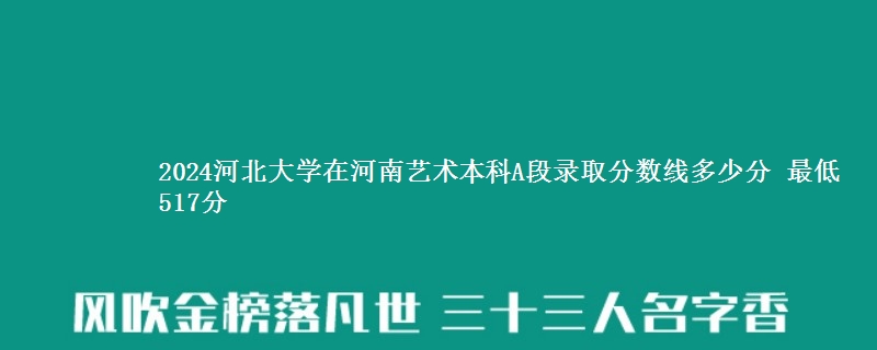 2024河北大学在河南艺术本科A段录取分数线多少分 最低517分