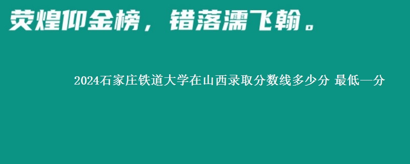 2024石家庄铁道大学在山西录取分数线多少分 最低—分