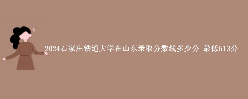 2024石家庄铁道大学在山东录取分数线多少分 最低513分