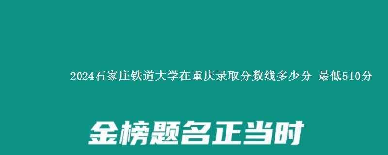 2024石家庄铁道大学在重庆录取分数线多少分 最低510分