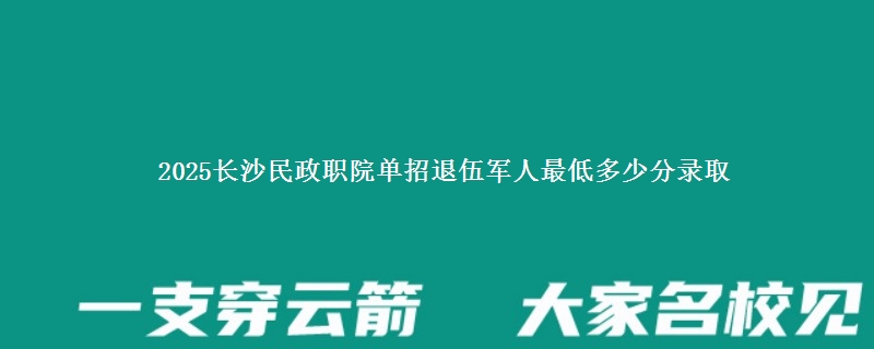 2025长沙民政职院单招退伍军人最低多少分录取