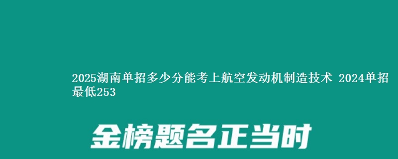 2025湖南单招多少分能考上航空发动机制造技术 2024单招最低253