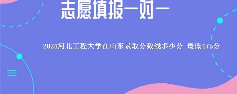 2024河北工程大学在山东录取分数线多少分 最低475分