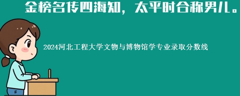 2024河北工程大学文物与博物馆学专业录取分数线