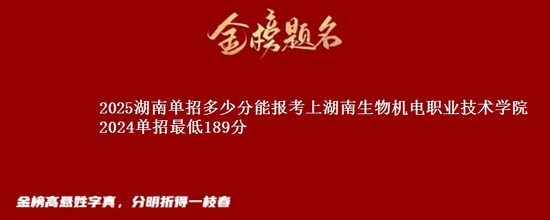 2025湖南单招多少分能报考上湖南生物机电职业技术学院 2024单招最低189分