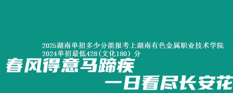 2025湖南单招多少分能报考上湖南有色金属职业技术学院 2024单招最低428(文化180）分