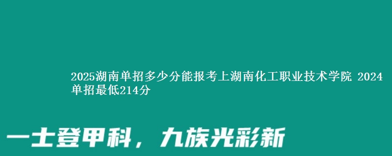 2025湖南单招多少分能报考上湖南化工职业技术学院 2024单招最低214分