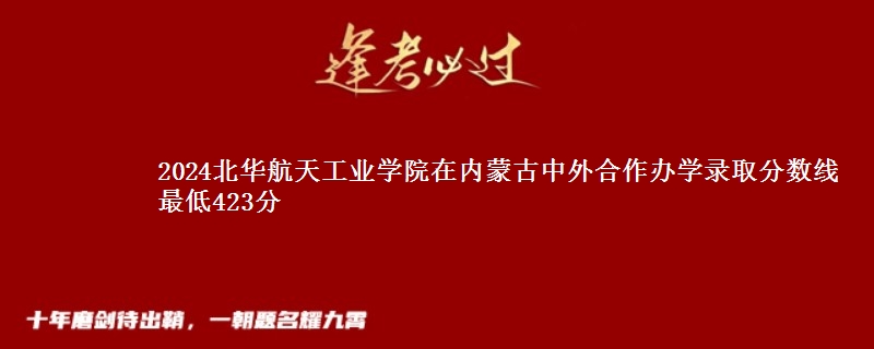 2024北华航天工业学院在内蒙古中外合作办学哪个专业分数线最低 最低423分