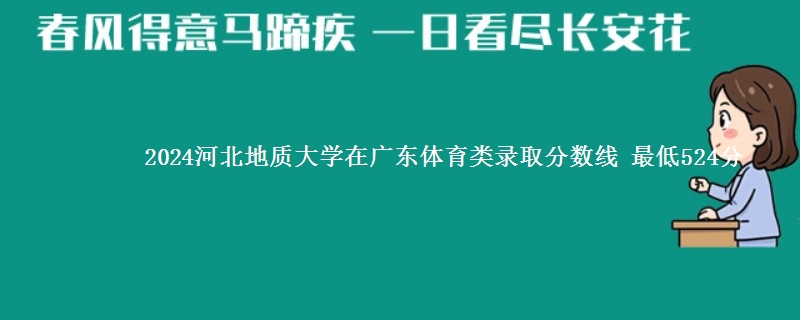 2024河北地质大学在广东体育类录取分数线 最低524分