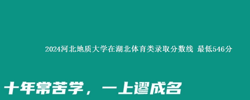 2024河北地质大学在湖北体育类录取分数线 最低546分