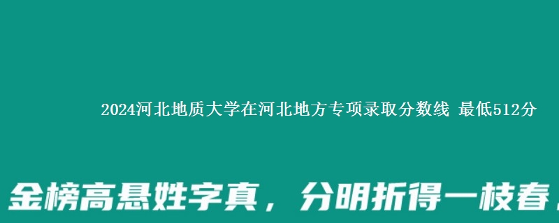 2024河北地质大学在河北地方专项在湖南哪个专业分数线最低 最低512分