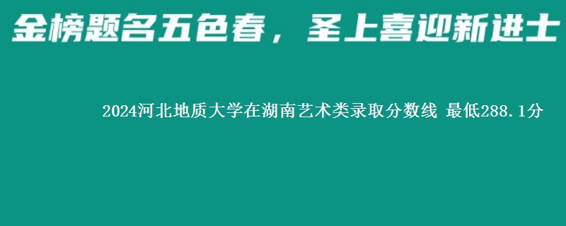 2024河北地质大学在湖南艺术类录取分数线 最低288.1分