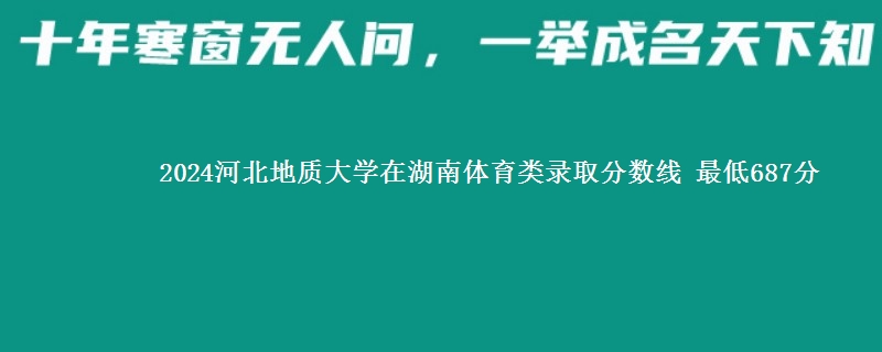 2024河北地质大学在湖南体育类录取分数线 最低687分