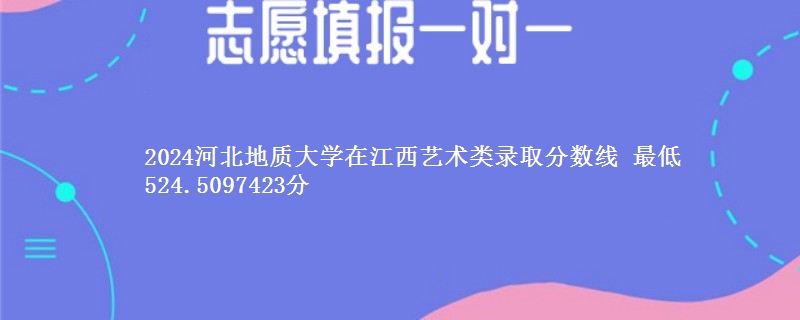 2024河北地质大学在江西艺术类录取分数线 最低524.5097423分