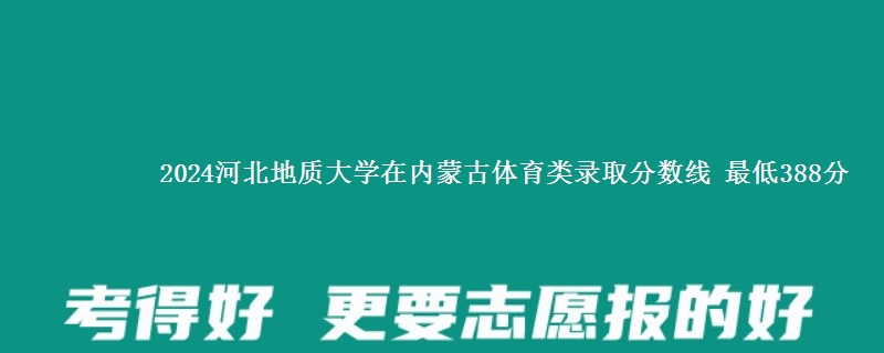 2024河北地质大学在内蒙古体育类哪个专业分数线最低 最低388分