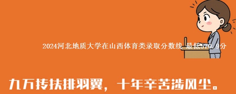 2024河北地质大学在山西体育类哪个专业分数线最低 最低570.9分