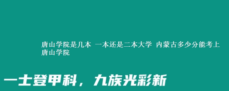 唐山学院是几本 一本还是二本大学 内蒙古多少分能考上唐山学院