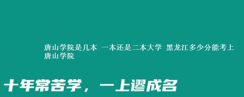 唐山学院是几本 一本还是二本大学 黑龙江多少分能考上唐山学院