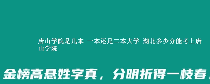 唐山学院是几本 2025湖北多少分能考上唐山学院