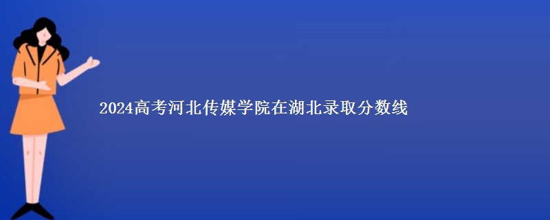 2024高考河北传媒学院在湖北录取分数线