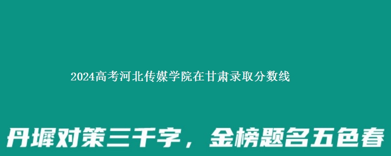 2024高考河北传媒学院在甘肃录取分数线