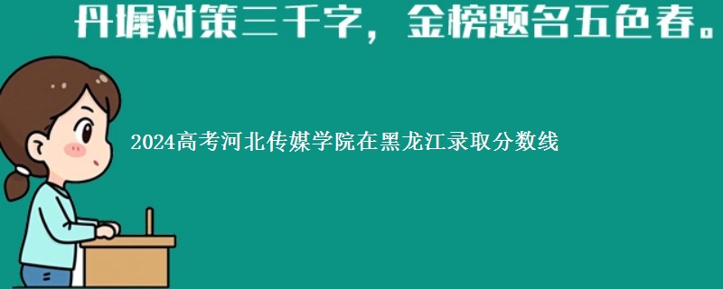 2024高考河北传媒学院在黑龙江在湖南哪个专业分数线最低