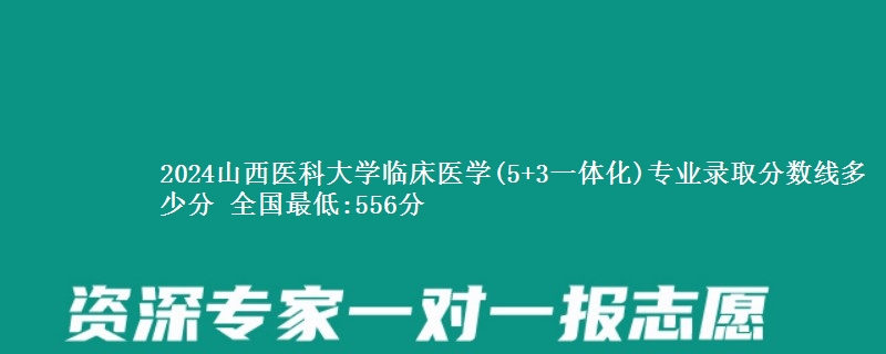 2024山西医科大学临床医学(5+3一体化)专业录取分数线 全国最低:556分