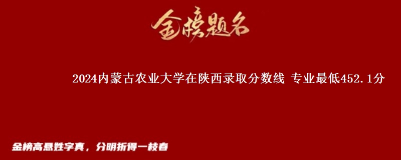 2024内蒙古农业大学在陕西录取分数线 专业最低452.1分