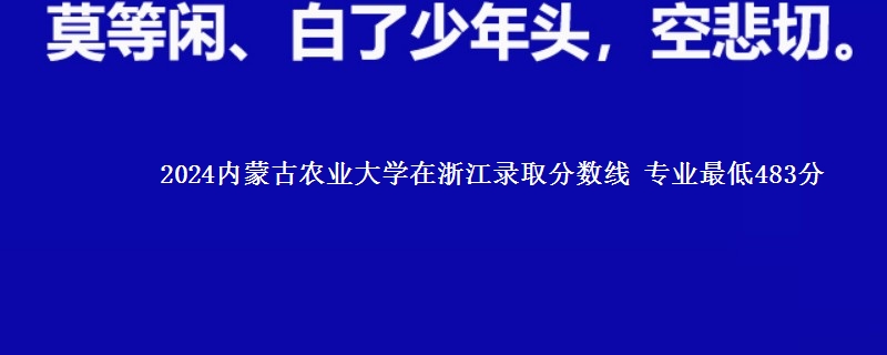 2024内蒙古农业大学在浙江录取分数线 专业最低483分