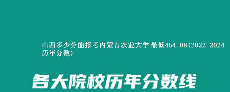 山西多少分能报考内蒙古农业大学 最低454.08(2022-2024历年分数)