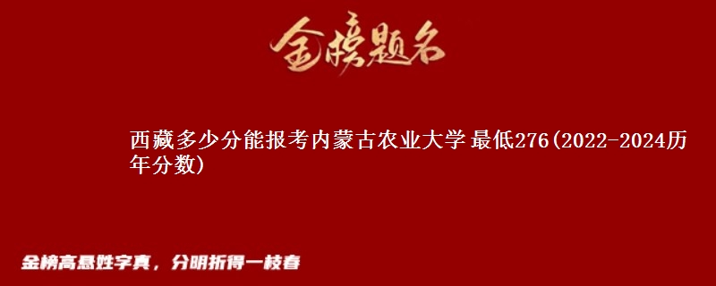 西藏多少分能报考内蒙古农业大学 最低276(2022-2024历年分数)