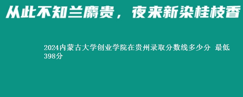 2024内蒙古大学创业学院在贵州录取分数线多少分 最低398分