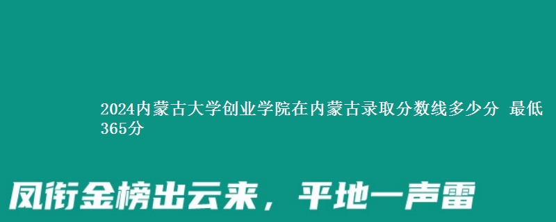 2024内蒙古大学创业学院在内蒙古录取分数线多少分 最低365分