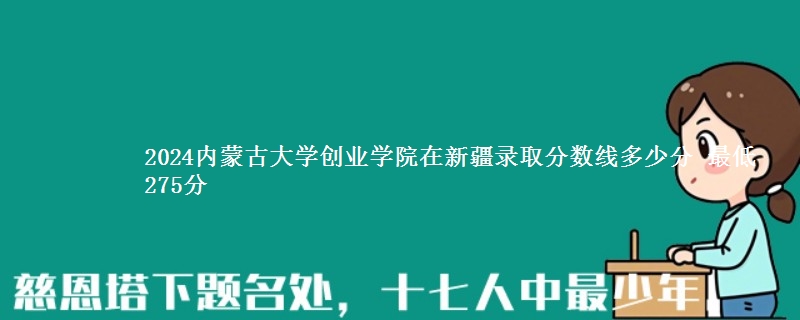 2024内蒙古大学创业学院在新疆录取分数线多少分 最低275分