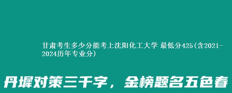 甘肃考生多少分能考上沈阳化工大学 最低分425(含2021-2024历年专业分)