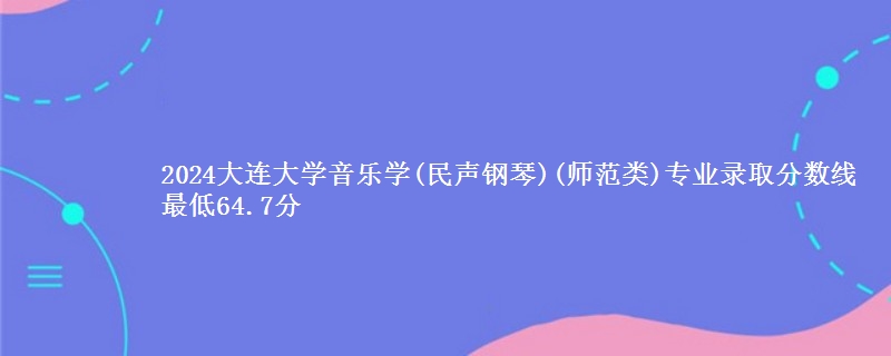 2024大连大学音乐学(民声钢琴)(师范类)专业录取分数线 最低64.7分