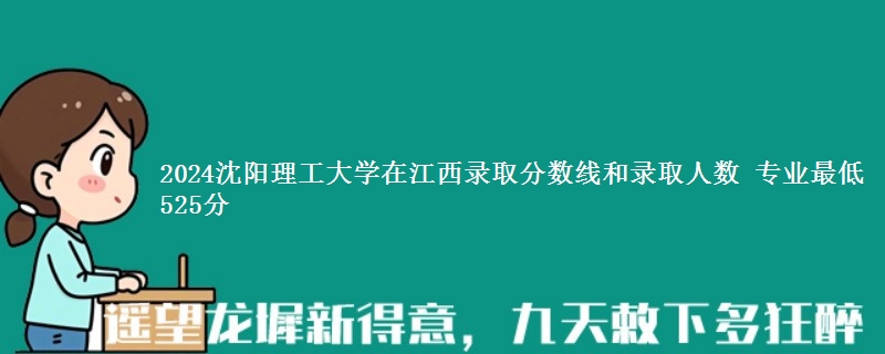 2024沈阳理工大学在江西专业录取最低分和人数 专业最低525分